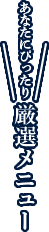 あなたにぴったり 厳選メニュー