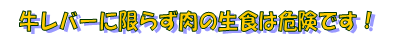 牛レバーに限らず肉の生食は危険です